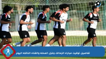 تفاصيل توقيت مباراة الزمالك وغزل المحلة والقناة الناقلة اليوم